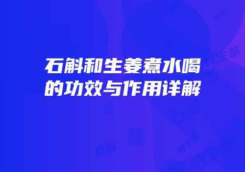 石斛和生姜煮水喝的功效与作用详解