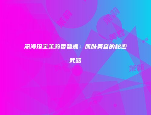 深海珍宝茉莉香碧螺：肌肤美容的秘密武器