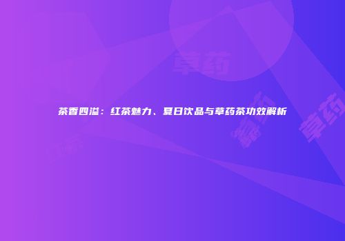 茶香四溢：红茶魅力、夏日饮品与草药茶功效解析
