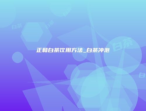 正和白茶饮用方法_白茶冲泡