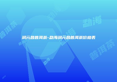 润元昌普洱茶-勐海润元昌普洱茶价格表