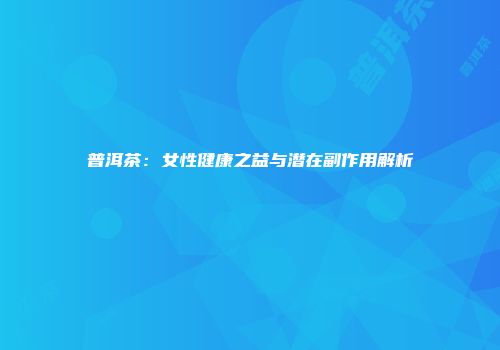 普洱茶：女性健康之益与潜在副作用解析