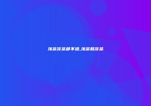 浓茶淡茶都不错,浓茶和淡茶