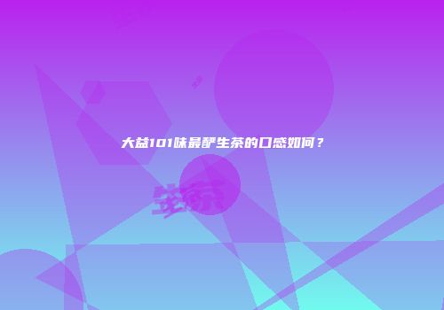 大益101味最酽生茶的口感如何？