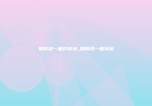 如何沏一壶好茶水_如何沏一壶好茶