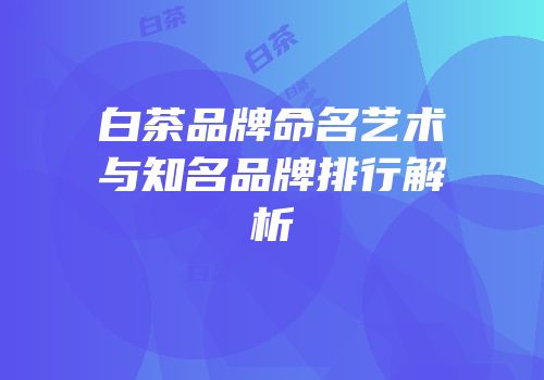 白茶品牌命名艺术与知名品牌排行解析