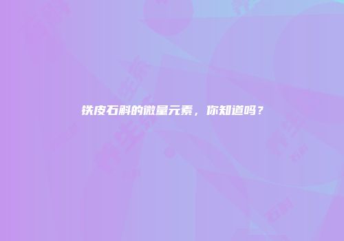 铁皮石斛的微量元素，你知道吗？