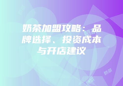 奶茶加盟攻略：品牌选择、投资成本与开店建议