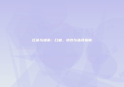 红茶与绿茶：口感、功效与选择指南