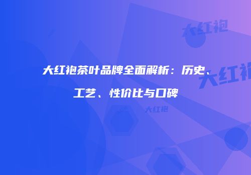 大红袍茶叶品牌全面解析：历史、工艺、性价比与口碑