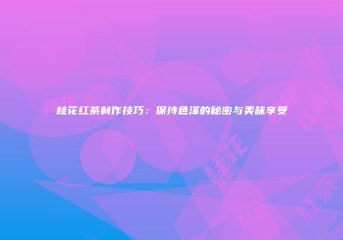 桂花红茶制作技巧：保持色泽的秘密与美味享受