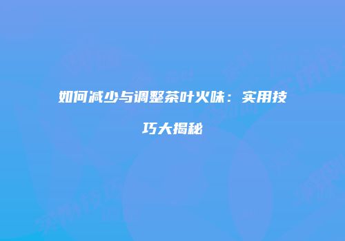 如何减少与调整茶叶火味：实用技巧大揭秘