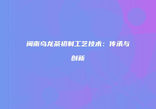 闽南乌龙茶初制工艺技术：传承与创新