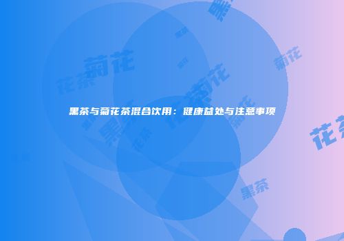 黑茶与菊花茶混合饮用：健康益处与注意事项