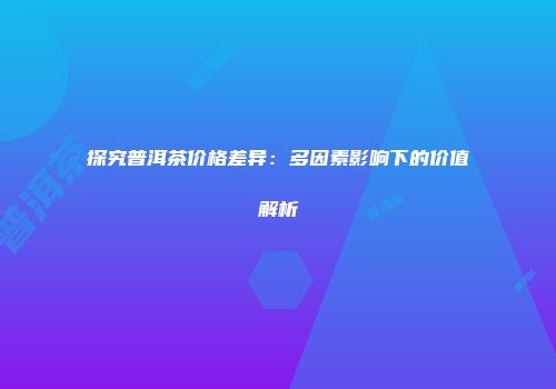 探究普洱茶价格差异：多因素影响下的价值解析