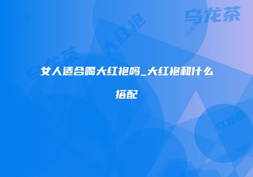 女人适合喝大红袍吗_大红袍和什么搭配