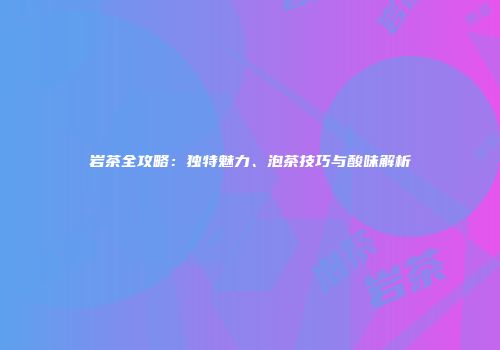岩茶全攻略：独特魅力、泡茶技巧与酸味解析