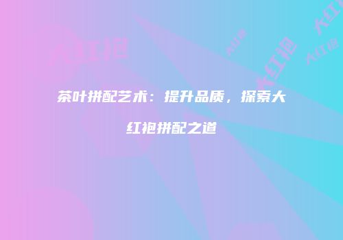 茶叶拼配艺术：提升品质，探索大红袍拼配之道