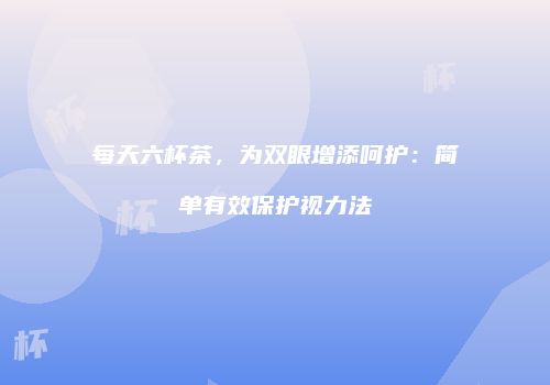 每天六杯茶，为双眼增添呵护：简单有效保护视力法