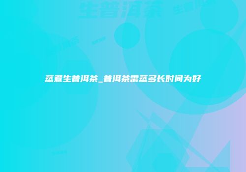 蒸煮生普洱茶_普洱茶需蒸多长时间为好