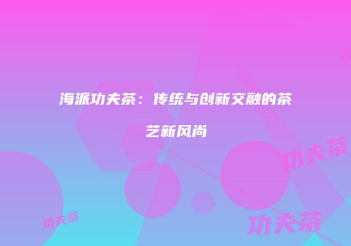 海派功夫茶：传统与创新交融的茶艺新风尚