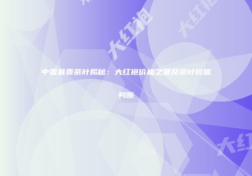 中国最贵茶叶揭秘：大红袍价格之谜及茶叶价值判断