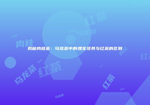 揭秘肉桂茶：乌龙茶中的瑰宝及其与红茶的区别