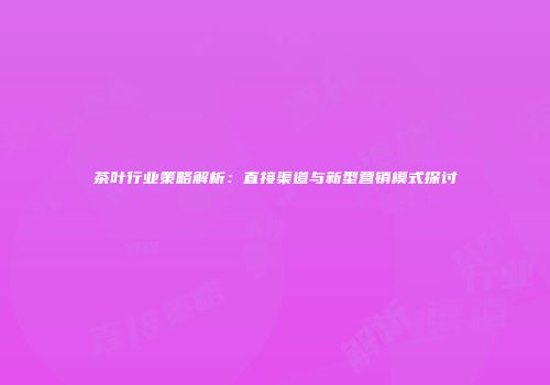 茶叶行业策略解析：直接渠道与新型营销模式探讨