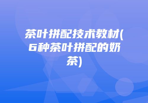 茶叶拼配技术教材(6种茶叶拼配的奶茶)