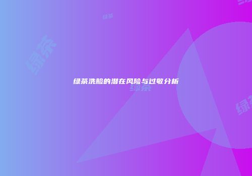绿茶洗脸的潜在风险与过敏分析
