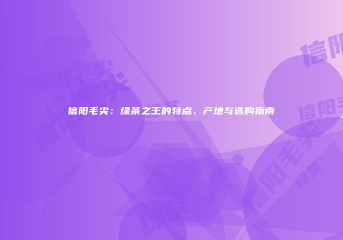 信阳毛尖：绿茶之王的特点、产地与选购指南