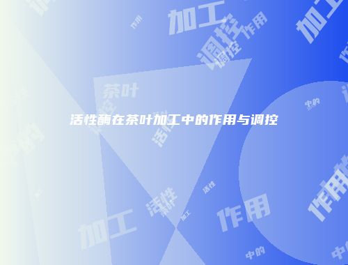 活性酶在茶叶加工中的作用与调控