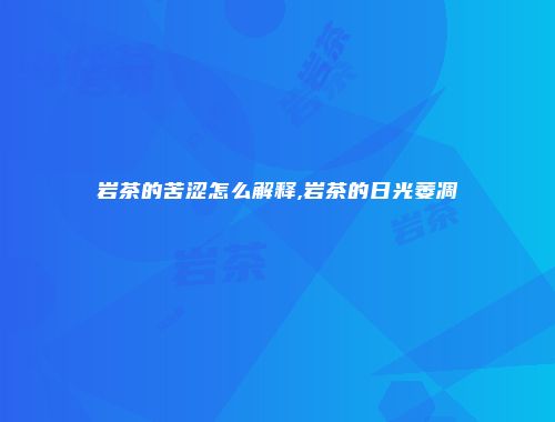 岩茶的苦涩怎么解释,岩茶的日光萎凋
