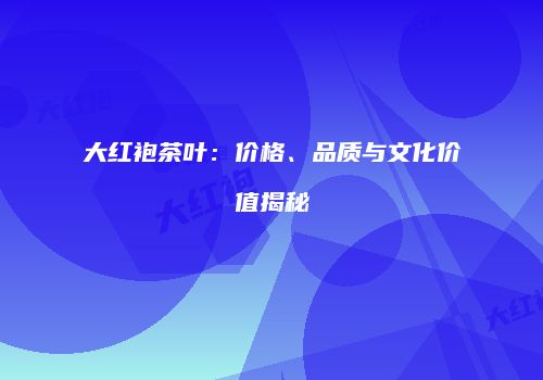 大红袍茶叶：价格、品质与文化价值揭秘