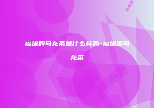 福建的乌龙茶是什么样的-福建黑乌龙茶