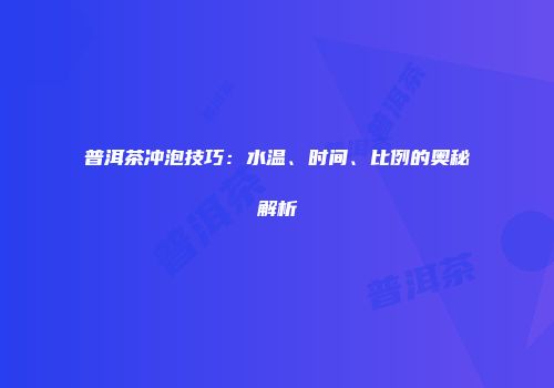 普洱茶冲泡技巧：水温、时间、比例的奥秘解析