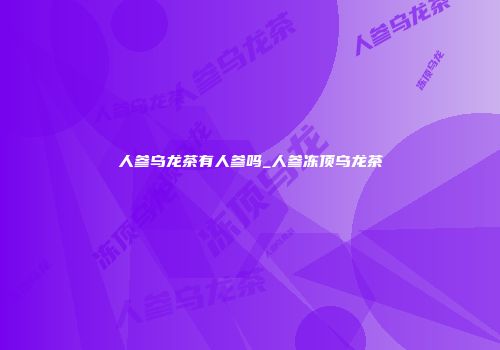 人参乌龙茶有人参吗_人参冻顶乌龙茶