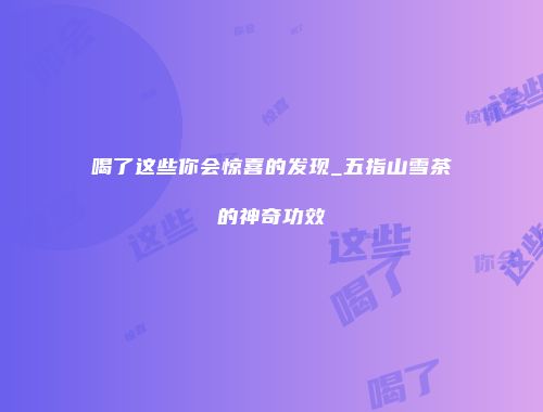 喝了这些你会惊喜的发现_五指山雪茶的神奇功效