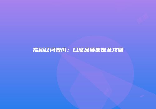 揭秘红河普洱：口感品质鉴定全攻略