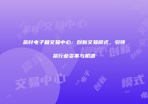 茶叶电子盘交易中心：创新交易模式，引领茶行业变革与机遇