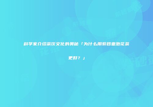 科学家介绍茶饮文化的奥秘「为什么用紫砂壶泡花茶更好？」