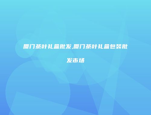 厦门茶叶礼盒批发,厦门茶叶礼盒包装批发市场