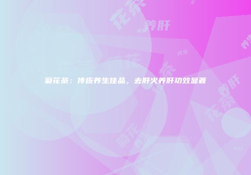 菊花茶：传统养生佳品，去肝火养肝功效显著