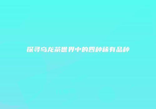 探寻乌龙茶世界中的四种稀有品种