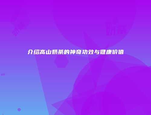 介绍高山奶茶的神奇功效与健康价值