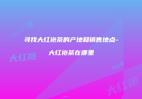 寻找大红袍茶的产地和销售地点-大红袍茶在哪里