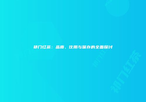 祁门红茶：品质、饮用与保存的全面探讨