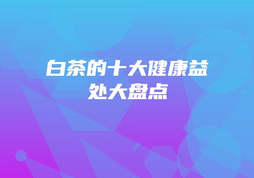 白茶的十大健康益处大盘点
