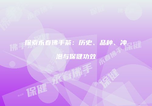 探索永春佛手茶：历史、品种、冲泡与保健功效