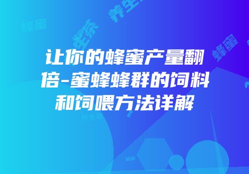 让你的蜂蜜产量翻倍-蜜蜂蜂群的饲料和饲喂方法详解